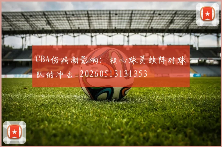 CBA伤病潮影响:核心球员缺阵对球队的冲击_20260513131353