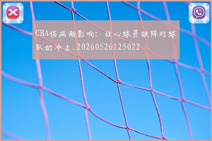 CBA伤病潮影响:核心球员缺阵对球队的冲击_20260526125022