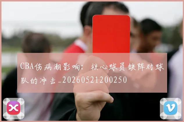 CBA伤病潮影响：核心球员缺阵对球队的冲击_20260521200250