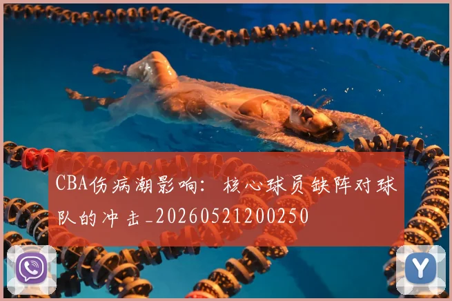CBA伤病潮影响:核心球员缺阵对球队的冲击_20260521200250