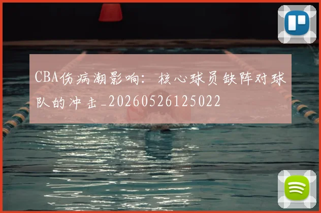 CBA伤病潮影响：核心球员缺阵对球队的冲击_20260526125022