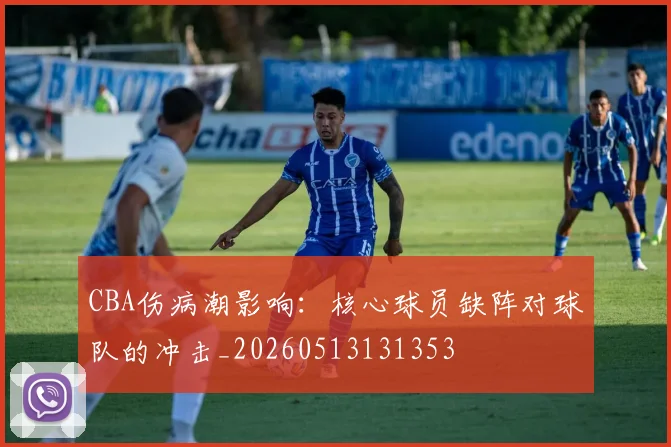CBA伤病潮影响：核心球员缺阵对球队的冲击_20260513131353
